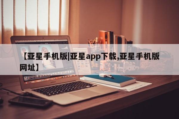 亚星官网娱乐平台 亚星会员开户-会员登陆【亚星手机版|亚星app下载,亚星手机版网址】