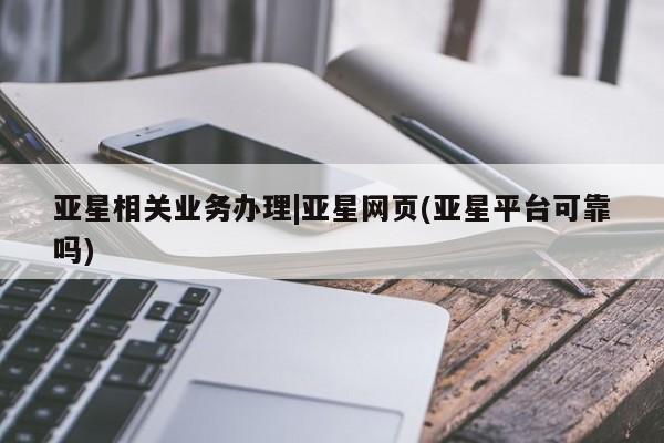 亚星官网娱乐平台 亚星会员开户-会员登陆亚星相关业务办理|亚星网页(亚星平台可靠吗)