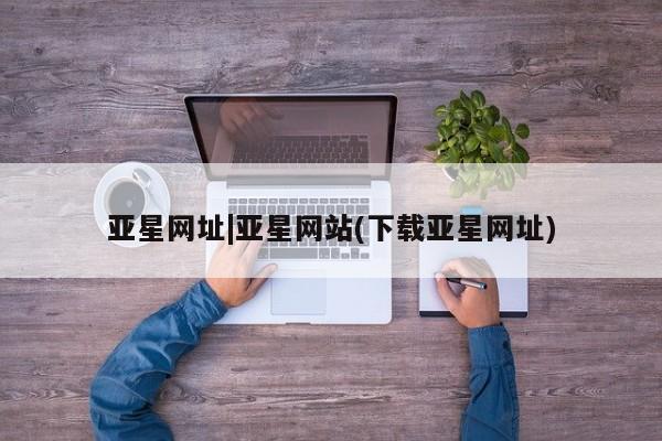 亚星官网娱乐平台 亚星会员开户-会员登陆亚星网址|亚星网站(下载亚星网址)