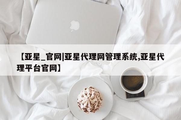 亚星官网娱乐平台 亚星会员开户-会员登陆【亚星_官网|亚星代理网管理系统,亚星代理平台官网】