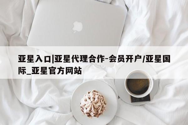 亚星官网娱乐平台 亚星会员开户-会员登陆亚星入口|亚星代理合作-会员开户/亚星国际_亚星官方网站