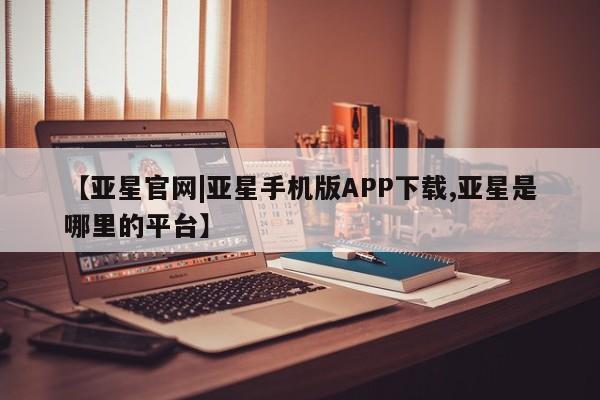 亚星官网娱乐平台 亚星会员开户-会员登陆【亚星官网|亚星手机版APP下载,亚星是哪里的平台】