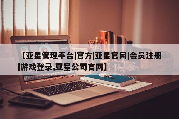 亚星官网娱乐平台 亚星会员开户-会员登陆【亚星管理平台|官方|亚星官网|会员注册|游戏登录,亚星公司官网】