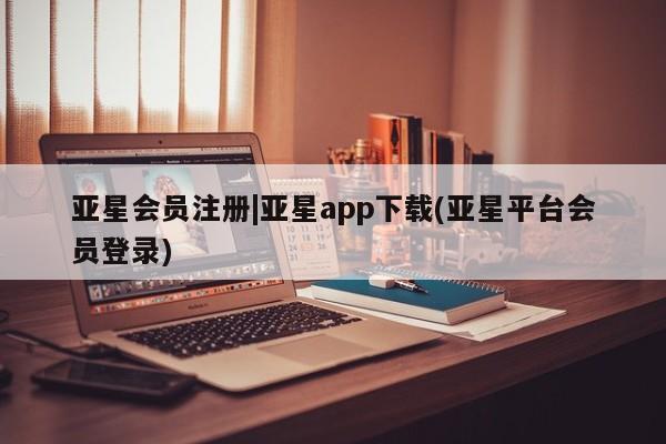 亚星官网娱乐平台 亚星会员开户-会员登陆|亚星app下载(亚星平台会员登录)