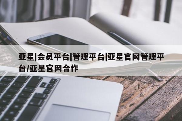 亚星官网娱乐平台 亚星会员开户-会员登陆亚星|会员平台|管理平台|亚星官网管理平台/亚星官网合作