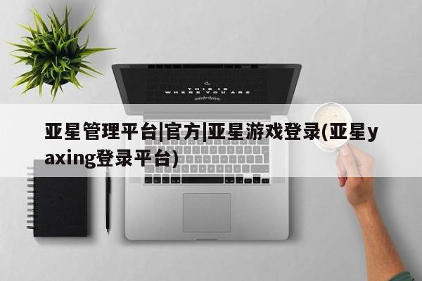 亚星官网娱乐平台 亚星会员开户-会员登陆亚星管理平台|官方|亚星游戏登录(亚星yaxing登录平台)