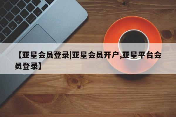 亚星官网娱乐平台 亚星会员开户-会员登陆【亚星会员登录|亚星会员开户,亚星平台会员登录】