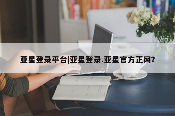 亚星官网娱乐平台 亚星会员开户-会员登陆亚星登录平台|亚星登录.亚星官方正网？