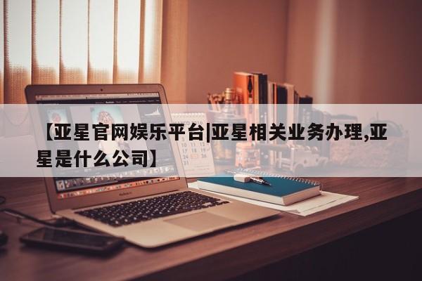 亚星官网娱乐平台 亚星会员开户-会员登陆【亚星官网娱乐平台|亚星相关业务办理,亚星是什么公司】