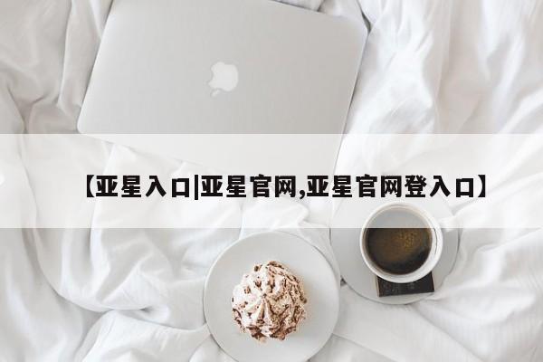 亚星官网娱乐平台 亚星会员开户-会员登陆【亚星入口|亚星官网,亚星官网登入口】