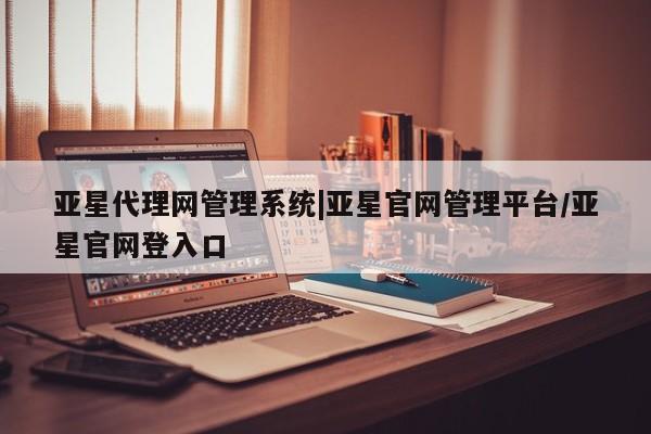 亚星官网娱乐平台 亚星会员开户-会员登陆亚星代理网管理系统|亚星官网管理平台/亚星官网登入口