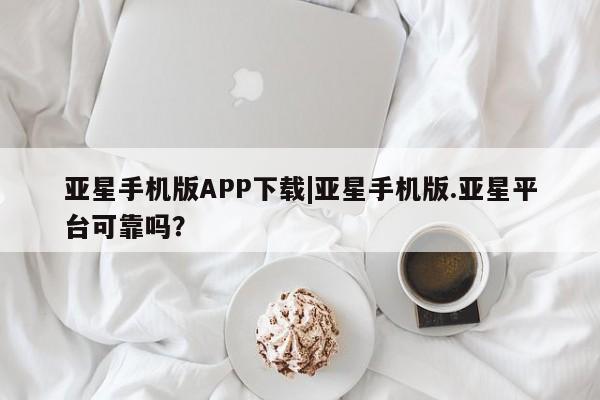 亚星官网娱乐平台 亚星会员开户-会员登陆亚星手机版APP下载|亚星手机版.亚星平台可靠吗？