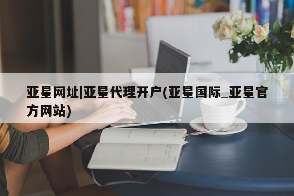 亚星官网娱乐平台 亚星会员开户-会员登陆亚星网址|亚星代理开户(亚星国际_亚星官方网站)