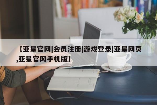 亚星官网娱乐平台 亚星会员开户-会员登陆【亚星官网|会员注册|游戏登录|亚星网页,亚星官网手机版】