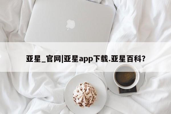 亚星官网娱乐平台 亚星会员开户-会员登陆亚星_官网|亚星app下载.亚星百科？