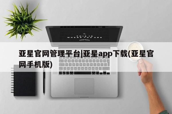 亚星官网娱乐平台 亚星会员开户-会员登陆亚星官网管理平台|亚星app下载(亚星官网手机版)