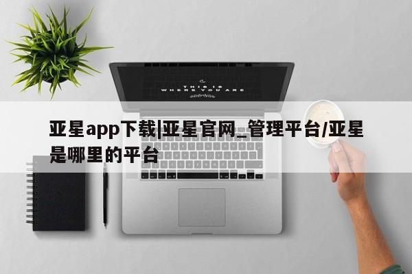 亚星官网娱乐平台 亚星会员开户-会员登陆亚星app下载|亚星官网_管理平台/亚星是哪里的平台