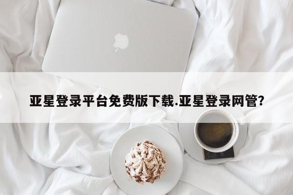 亚星官网娱乐平台 亚星会员开户-会员登陆亚星登录平台免费版下载.亚星登录网管？