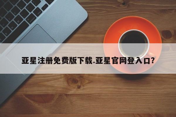 亚星官网娱乐平台 亚星会员开户-会员登陆亚星注册免费版下载.亚星官网登入口？