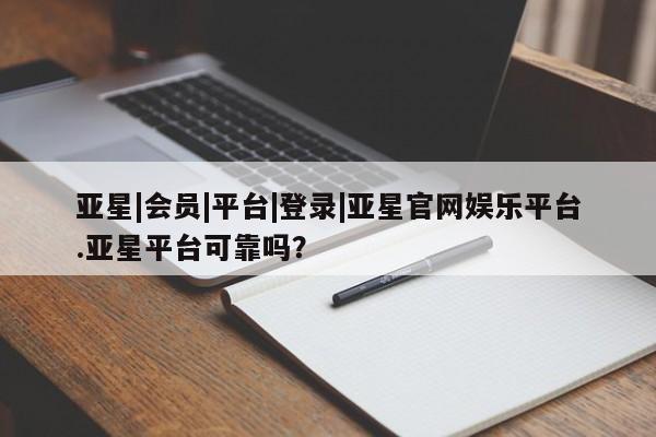 亚星官网娱乐平台 亚星会员开户-会员登陆亚星|会员|平台|登录|亚星官网娱乐平台.亚星平台可靠吗？