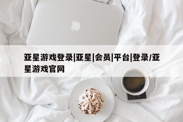 亚星官网娱乐平台 亚星会员开户-会员登陆亚星游戏登录|亚星|会员|平台|登录/亚星游戏官网