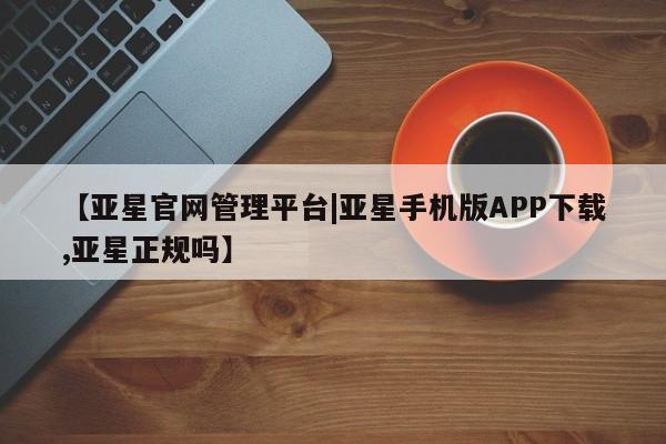 亚星官网娱乐平台 亚星会员开户-会员登陆【亚星官网管理平台|亚星手机版APP下载,亚星正规吗】