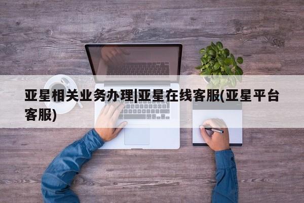 亚星官网娱乐平台 亚星会员开户-会员登陆亚星相关业务办理|亚星在线客服(亚星平台客服)