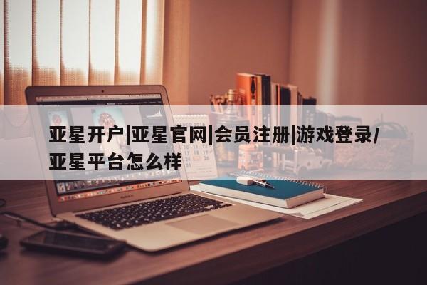 亚星官网娱乐平台 亚星会员开户-会员登陆亚星开户|亚星官网|会员注册|游戏登录/亚星平台怎么样