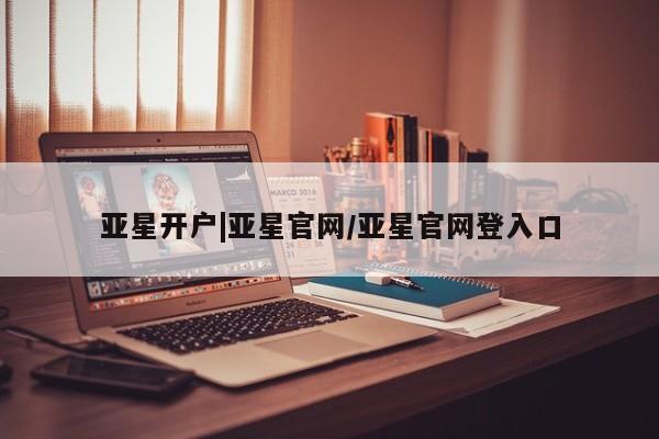 亚星官网娱乐平台 亚星会员开户-会员登陆亚星开户|亚星官网/亚星官网登入口