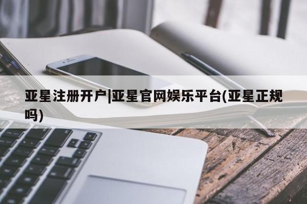 亚星官网娱乐平台 亚星会员开户-会员登陆亚星注册开户|亚星官网娱乐平台(亚星正规吗)