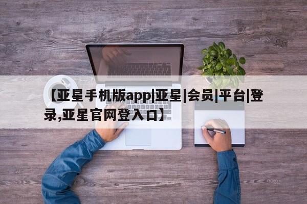 亚星官网娱乐平台 亚星会员开户-会员登陆【亚星手机版app|亚星|会员|平台|登录,亚星官网登入口】