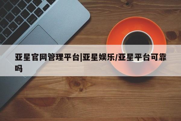亚星官网娱乐平台 亚星会员开户-会员登陆亚星官网管理平台|亚星娱乐/亚星平台可靠吗