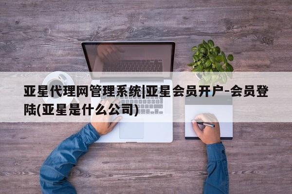 亚星官网娱乐平台 亚星会员开户-会员登陆亚星代理网管理系统|亚星会员开户-会员登陆(亚星是什么公司)