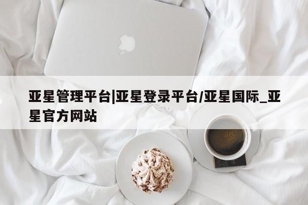 亚星官网娱乐平台 亚星会员开户-会员登陆亚星管理平台|亚星登录平台/亚星国际_亚星官方网站