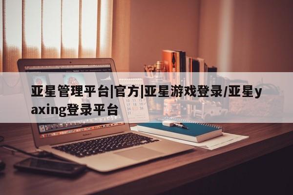 亚星官网娱乐平台 亚星会员开户-会员登陆亚星管理平台|官方|亚星游戏登录/亚星yaxing登录平台