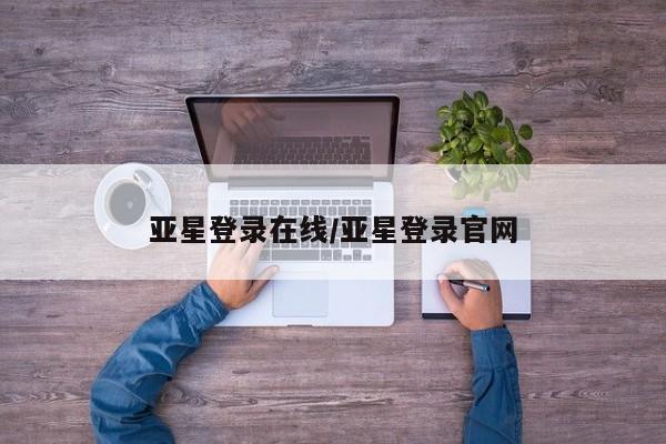 亚星官网娱乐平台 亚星会员开户-会员登陆亚星登录在线/亚星登录官网