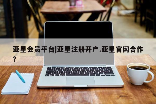 亚星官网娱乐平台 亚星会员开户-会员登陆亚星会员平台|亚星注册开户.亚星官网合作？