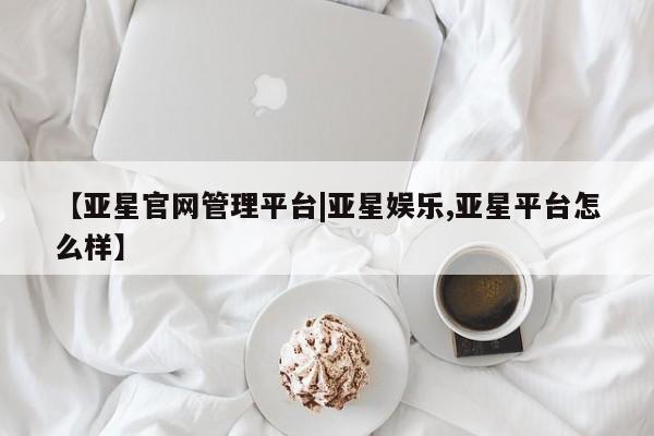 亚星官网娱乐平台 亚星会员开户-会员登陆【亚星官网管理平台|亚星娱乐,亚星平台怎么样】