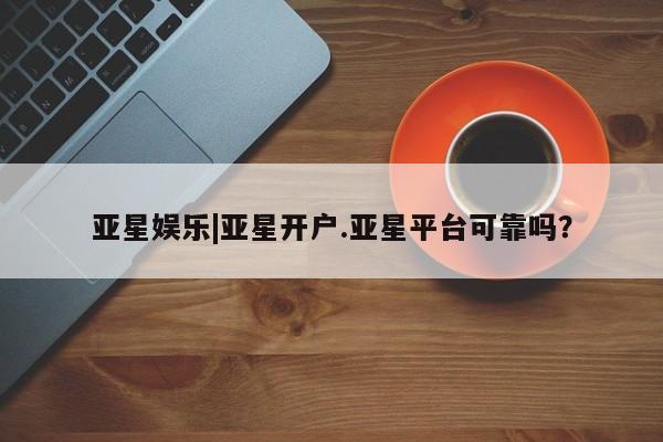 亚星官网娱乐平台 亚星会员开户-会员登陆亚星娱乐|亚星开户.亚星平台可靠吗？