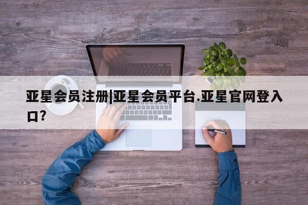 亚星官网娱乐平台 亚星会员开户-会员登陆|亚星会员平台.亚星官网登入口？