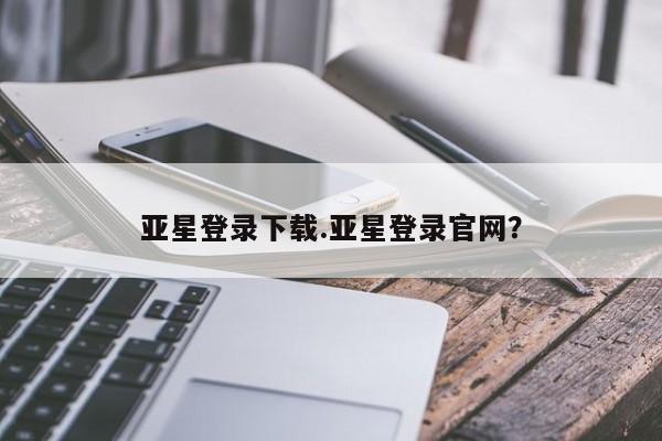 亚星官网娱乐平台 亚星会员开户-会员登陆亚星登录下载.亚星登录官网？