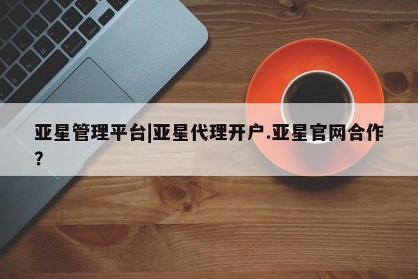 亚星官网娱乐平台 亚星会员开户-会员登陆亚星管理平台|亚星代理开户.亚星官网合作？