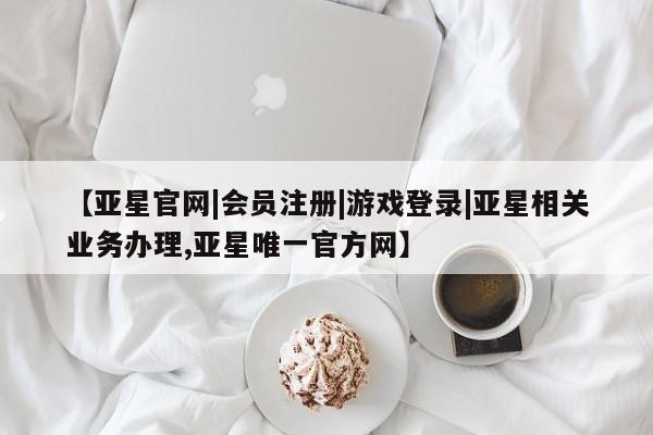 亚星官网娱乐平台 亚星会员开户-会员登陆【亚星官网|会员注册|游戏登录|亚星相关业务办理,亚星唯一官方网】