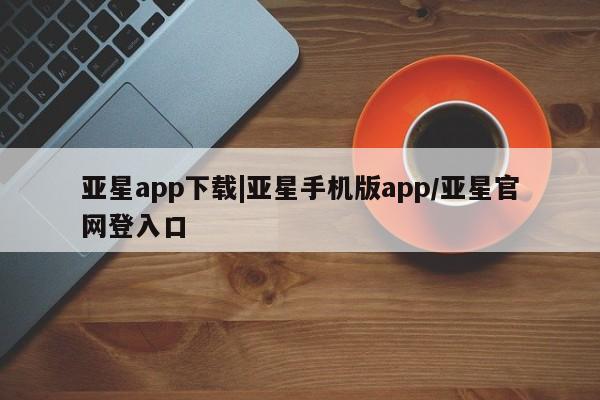 亚星官网娱乐平台 亚星会员开户-会员登陆亚星app下载|亚星手机版app/亚星官网登入口