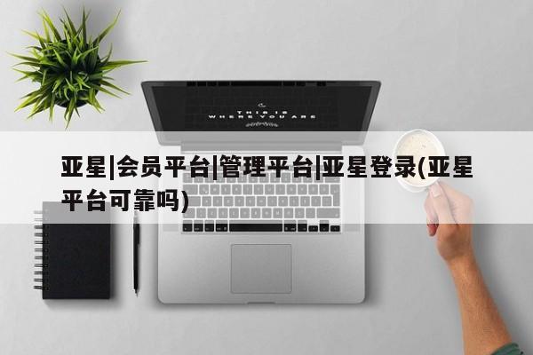 亚星官网娱乐平台 亚星会员开户-会员登陆亚星|会员平台|管理平台|亚星登录(亚星平台可靠吗)