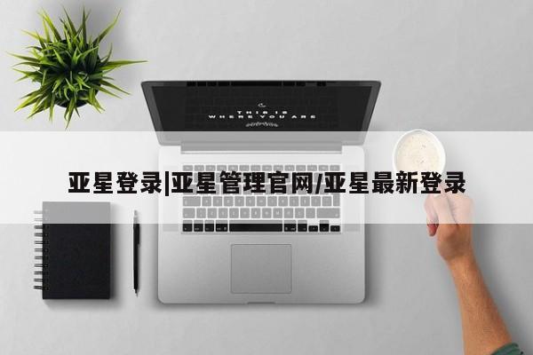 亚星官网娱乐平台 亚星会员开户-会员登陆亚星登录|亚星管理官网/亚星最新登录