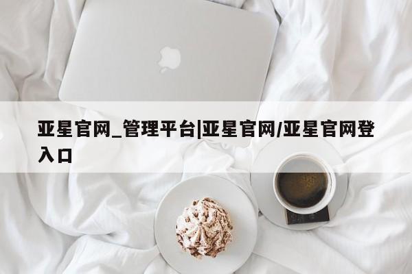 亚星官网娱乐平台 亚星会员开户-会员登陆亚星官网_管理平台|亚星官网/亚星官网登入口