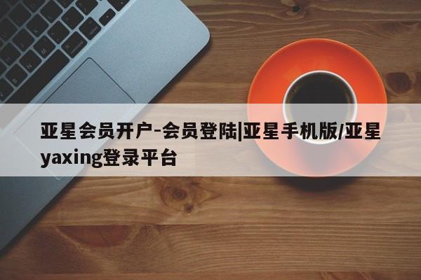 亚星官网娱乐平台 亚星会员开户-会员登陆亚星会员开户-会员登陆|亚星手机版/亚星yaxing登录平台