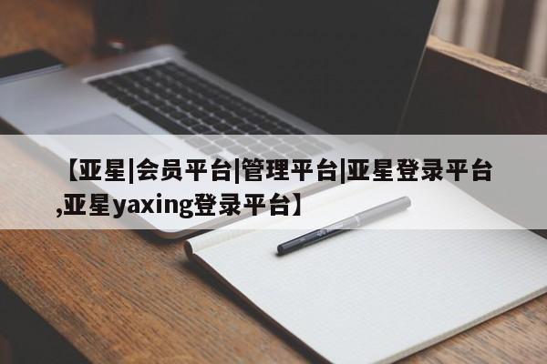 亚星官网娱乐平台 亚星会员开户-会员登陆【亚星|会员平台|管理平台|亚星登录平台,亚星yaxing登录平台】