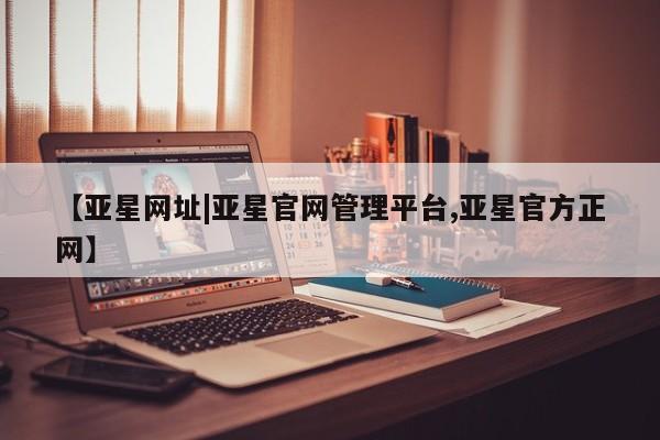 亚星官网娱乐平台 亚星会员开户-会员登陆【亚星网址|亚星官网管理平台,亚星官方正网】